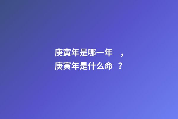 庚寅年是哪一年，庚寅年是什么命？